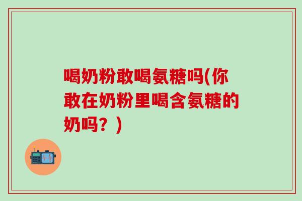 喝奶粉敢喝氨糖吗(你敢在奶粉里喝含氨糖的奶吗?)-第1张图片-氨糖科普网 喝奶粉敢喝氨糖吗(你敢在奶粉里喝含氨糖的奶吗?)-第1张图片-氨糖科普网