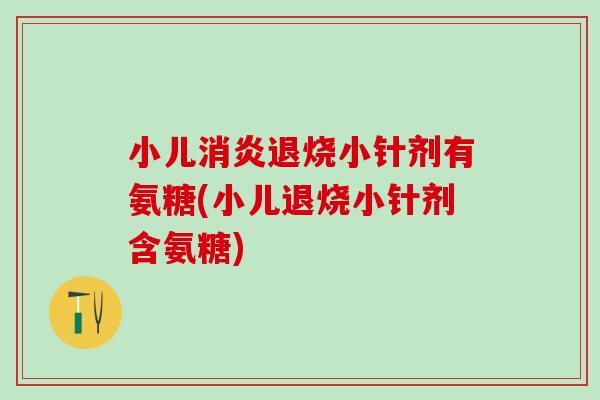 小儿消炎退烧小针剂有氨糖(小儿退烧小针剂含氨糖)-第1张图片-氨糖科普网 小儿消炎退烧小针剂有氨糖(小儿退烧小针剂含氨糖)-第1张图片-氨糖科普网