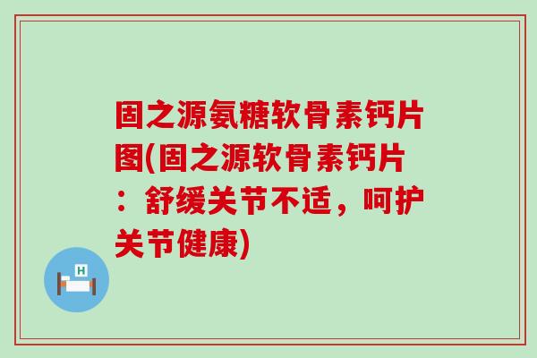 固之源氨糖软骨素钙片图(固之源软骨素钙片:舒缓关节不适,呵护关节健康)-第1张图片-氨糖科普网 固之源氨糖软骨素钙片图(固之源软骨素钙片:舒缓关节不适,呵护关节健康)-第1张图片-氨糖科普网