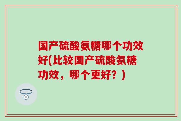 国产硫酸氨糖哪个功效好(比较国产硫酸氨糖功效,哪个更好?)-第1张图片-氨糖科普网 国产硫酸氨糖哪个功效好(比较国产硫酸氨糖功效,哪个更好?)-第1张图片-氨糖科普网