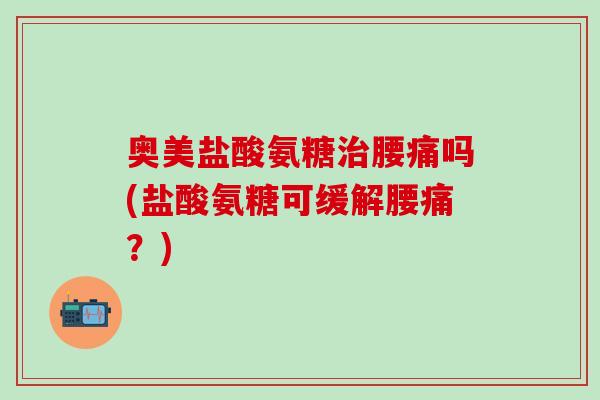奥美盐酸氨糖治腰痛吗(盐酸氨糖可缓解腰痛?)-第1张图片-氨糖科普网 奥美盐酸氨糖治腰痛吗(盐酸氨糖可缓解腰痛?)-第1张图片-氨糖科普网