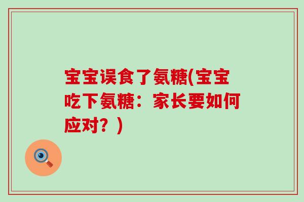 宝宝误食了氨糖(宝宝吃下氨糖:家长要如何应对?)-第1张图片-氨糖科普网 宝宝误食了氨糖(宝宝吃下氨糖:家长要如何应对?)-第1张图片-氨糖科普网