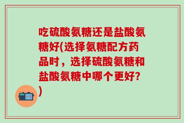吃硫酸氨糖还是盐酸氨糖好(选择氨糖配方药品时,选择硫酸氨糖和盐酸氨糖中哪个更好?)-第1张图片-氨糖科普网 吃硫酸氨糖还是盐酸氨糖好(选择氨糖配方药品时,选择硫酸氨糖和盐酸氨糖中哪个更好?)-第1张图片-氨糖科普网