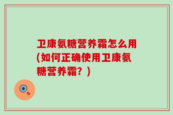 卫康氨糖营养霜怎么用(如何正确使用卫康氨糖营养霜?)-第1张图片-氨糖科普网 卫康氨糖营养霜怎么用(如何正确使用卫康氨糖营养霜?)-第1张图片-氨糖科普网