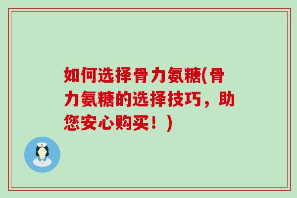 如何选择骨力氨糖(骨力氨糖的选择技巧,助您安心购买!)-第1张图片-氨糖科普网 如何选择骨力氨糖(骨力氨糖的选择技巧,助您安心购买!)-第1张图片-氨糖科普网