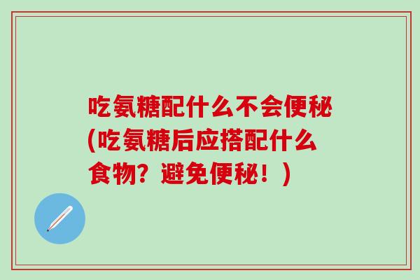 吃氨糖配什么不会便秘(吃氨糖后应搭配什么食物？避免便秘！)-第1张图片-氨糖科普网