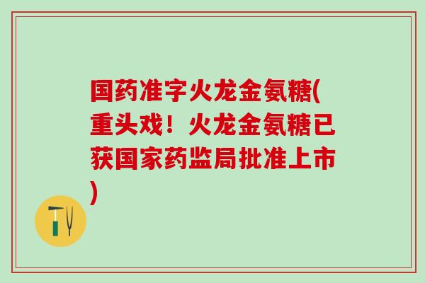 国药准字火龙金氨糖(重头戏!火龙金氨糖已获国家药监局批准上市)-第1张图片-氨糖科普网 国药准字火龙金氨糖(重头戏!火龙金氨糖已获国家药监局批准上市)-第1张图片-氨糖科普网