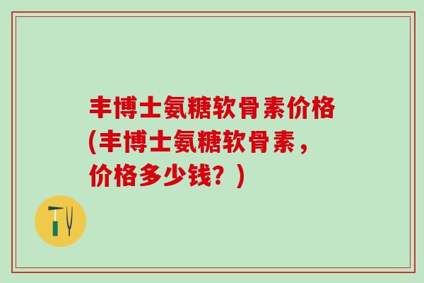 丰博士氨糖软骨素价格(丰博士氨糖软骨素,价格多少钱?)-第1张图片-氨糖科普网 丰博士氨糖软骨素价格(丰博士氨糖软骨素,价格多少钱?)-第1张图片-氨糖科普网