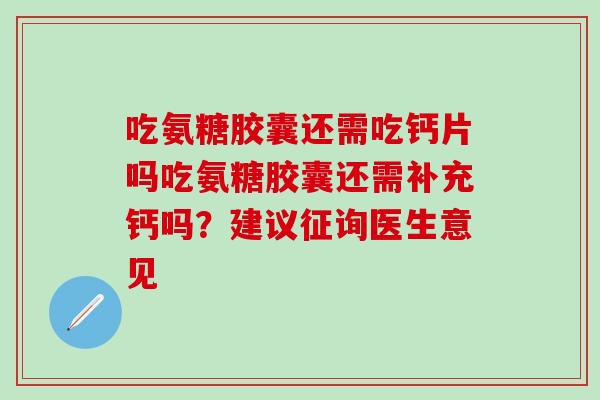 吃氨糖胶囊还需吃钙片吗吃氨糖胶囊还需补充钙吗？建议征询医生意见-第1张图片-氨糖科普网