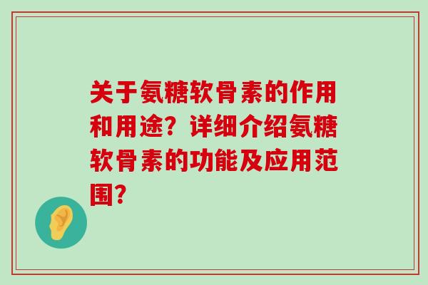 关于氨糖软骨素的作用和用途?详细介绍氨糖软骨素的功能及应用范围?-第1张图片-氨糖科普网 关于氨糖软骨素的作用和用途?详细介绍氨糖软骨素的功能及应用范围?-第1张图片-氨糖科普网