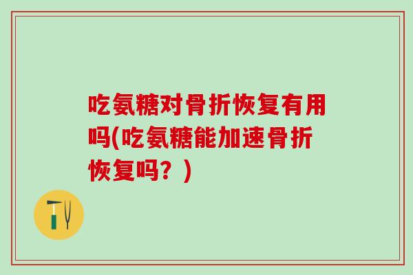 吃氨糖对骨折恢复有用吗(吃氨糖能加速骨折恢复吗？)-第1张图片-氨糖科普网
