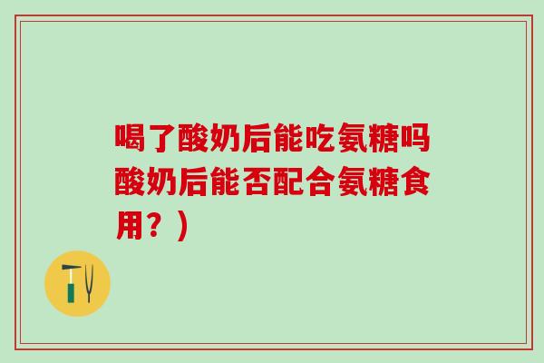 喝了酸奶后能吃氨糖吗酸奶后能否配合氨糖食用？)-第1张图片-氨糖科普网
