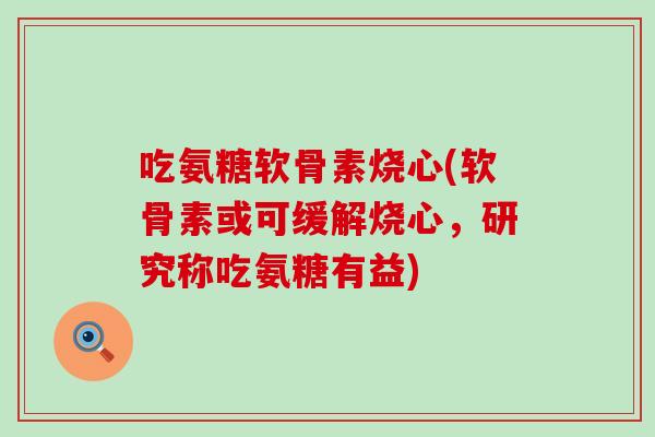 吃氨糖软骨素烧心(软骨素或可缓解烧心,研究称吃氨糖有益)-第1张图片-氨糖科普网 吃氨糖软骨素烧心(软骨素或可缓解烧心,研究称吃氨糖有益)-第1张图片-氨糖科普网