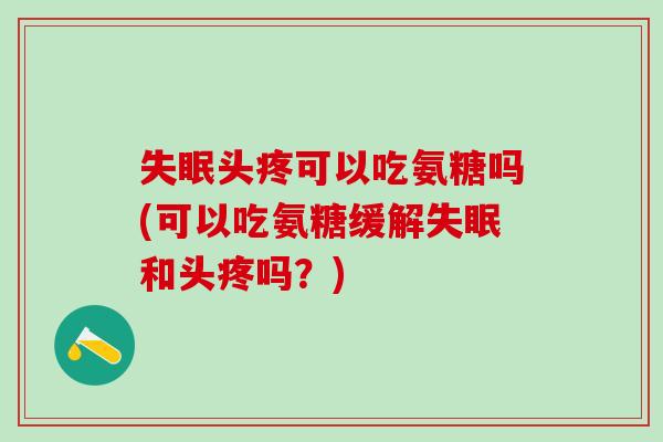 失眠头疼可以吃氨糖吗(可以吃氨糖缓解失眠和头疼吗？)-第1张图片-氨糖科普网