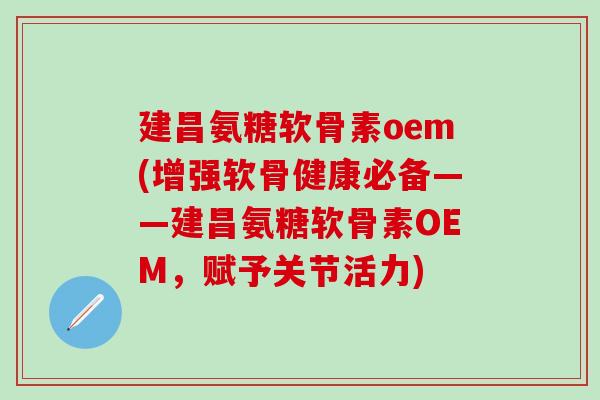 建昌氨糖软骨素oem(增强软骨健康必备——建昌氨糖软骨素OEM，赋予关节活力)-第1张图片-氨糖科普网