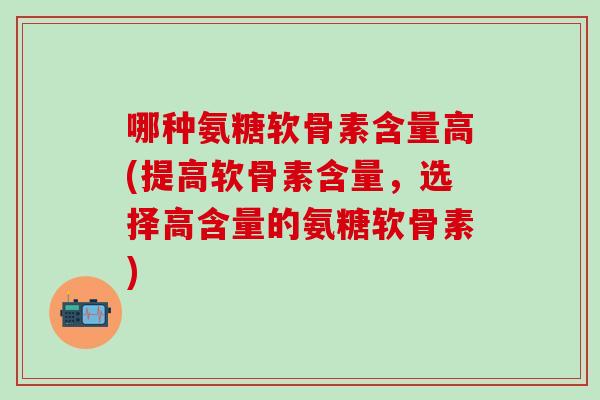 哪种氨糖软骨素含量高(提高软骨素含量,选择高含量的氨糖软骨素)-第1张图片-氨糖科普网 哪种氨糖软骨素含量高(提高软骨素含量,选择高含量的氨糖软骨素)-第1张图片-氨糖科普网