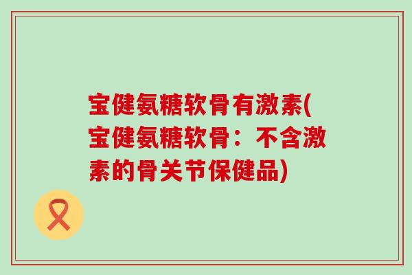 宝健氨糖软骨有激素(宝健氨糖软骨:不含激素的骨关节保健品)-第1张图片-氨糖科普网 宝健氨糖软骨有激素(宝健氨糖软骨:不含激素的骨关节保健品)-第1张图片-氨糖科普网