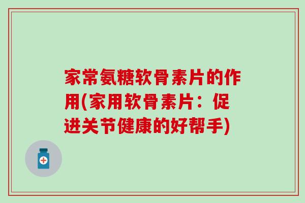 家常氨糖软骨素片的作用(家用软骨素片:促进关节健康的好帮手)-第1张图片-氨糖科普网 家常氨糖软骨素片的作用(家用软骨素片:促进关节健康的好帮手)-第1张图片-氨糖科普网