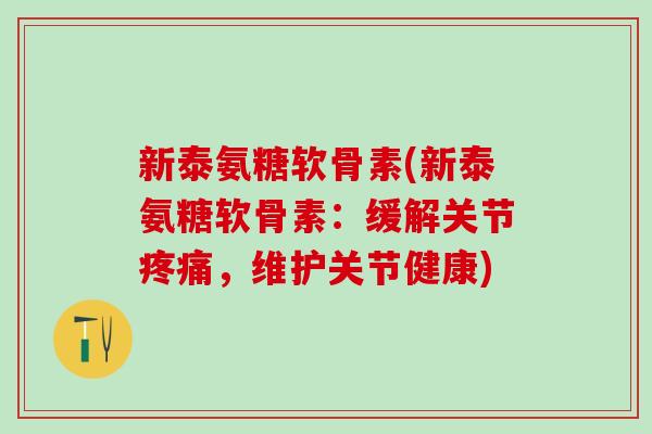 新泰氨糖软骨素(新泰氨糖软骨素:缓解关节疼痛,维护关节健康)-第1张图片-氨糖科普网 新泰氨糖软骨素(新泰氨糖软骨素:缓解关节疼痛,维护关节健康)-第1张图片-氨糖科普网