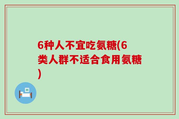 6种人不宜吃氨糖(6类人群不适合食用氨糖)-第1张图片-氨糖科普网 6种人不宜吃氨糖(6类人群不适合食用氨糖)-第1张图片-氨糖科普网