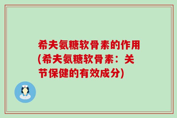希夫氨糖软骨素的作用(希夫氨糖软骨素：关节保健的有效成分)-第1张图片-氨糖科普网