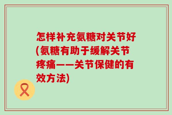 怎样补充氨糖对关节好(氨糖有助于缓解关节疼痛——关节保健的有效方法)-第1张图片-氨糖科普网