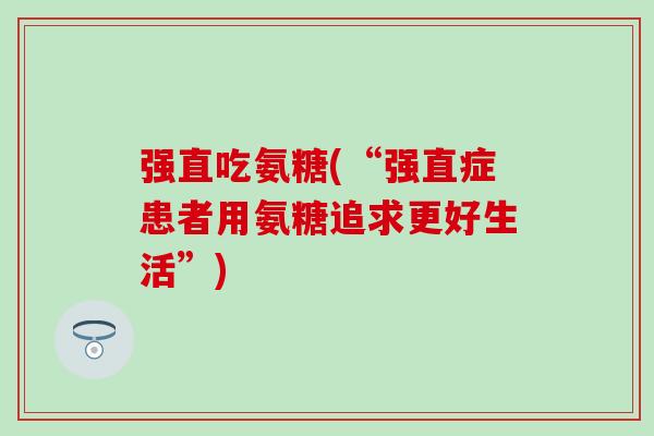 强直吃氨糖(“强直症患者用氨糖追求更好生活”)-第1张图片-氨糖科普网 强直吃氨糖(“强直症患者用氨糖追求更好生活”)-第1张图片-氨糖科普网