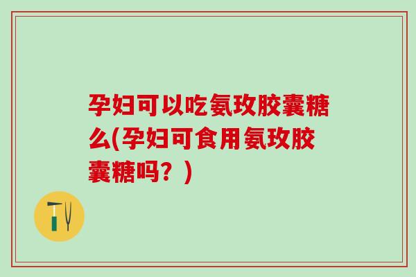 孕妇可以吃氨玫胶囊糖么(孕妇可食用氨玫胶囊糖吗?)-第1张图片-氨糖科普网 孕妇可以吃氨玫胶囊糖么(孕妇可食用氨玫胶囊糖吗?)-第1张图片-氨糖科普网