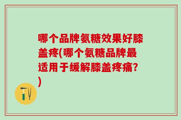 哪个品牌氨糖效果好膝盖疼(哪个氨糖品牌最适用于缓解膝盖疼痛?)-第1张图片-氨糖科普网 哪个品牌氨糖效果好膝盖疼(哪个氨糖品牌最适用于缓解膝盖疼痛?)-第1张图片-氨糖科普网