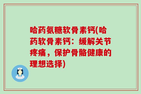 哈药氨糖软骨素钙(哈药软骨素钙:缓解关节疼痛,保护骨骼健康的理想选择)-第1张图片-氨糖科普网 哈药氨糖软骨素钙(哈药软骨素钙:缓解关节疼痛,保护骨骼健康的理想选择)-第1张图片-氨糖科普网