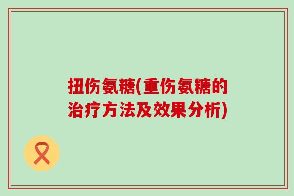 扭伤氨糖(重伤氨糖的治疗方法及效果分析)-第1张图片-氨糖科普网 扭伤氨糖(重伤氨糖的治疗方法及效果分析)-第1张图片-氨糖科普网