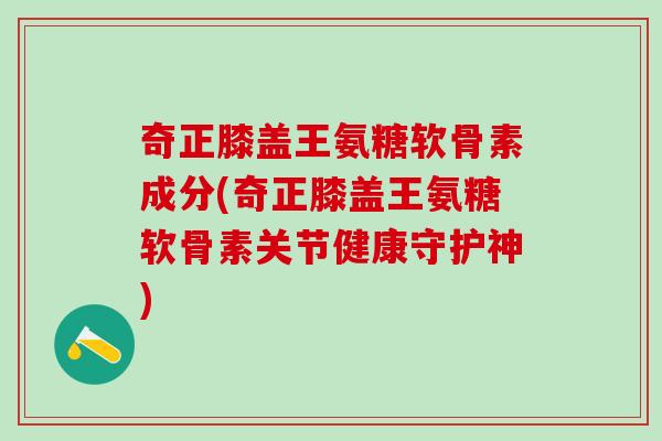 奇正膝盖王氨糖软骨素成分(奇正膝盖王氨糖软骨素关节健康守护神)-第1张图片-氨糖科普网 奇正膝盖王氨糖软骨素成分(奇正膝盖王氨糖软骨素关节健康守护神)-第1张图片-氨糖科普网