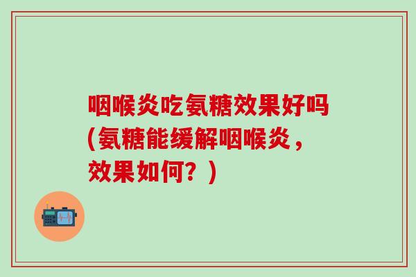 咽喉炎吃氨糖效果好吗(氨糖能缓解咽喉炎,效果如何?)-第1张图片-氨糖科普网 咽喉炎吃氨糖效果好吗(氨糖能缓解咽喉炎,效果如何?)-第1张图片-氨糖科普网