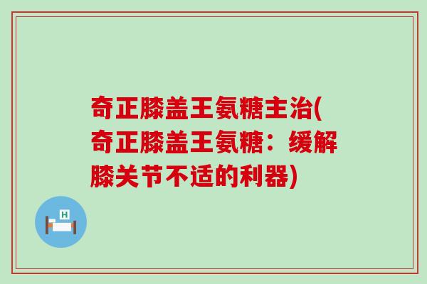 奇正膝盖王氨糖主治(奇正膝盖王氨糖：缓解膝关节不适的利器)-第1张图片-氨糖科普网