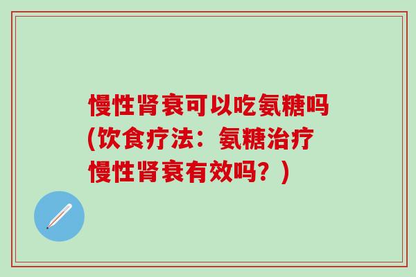 慢性肾衰可以吃氨糖吗(饮食疗法：氨糖治疗慢性肾衰有效吗？)-第1张图片-氨糖科普网