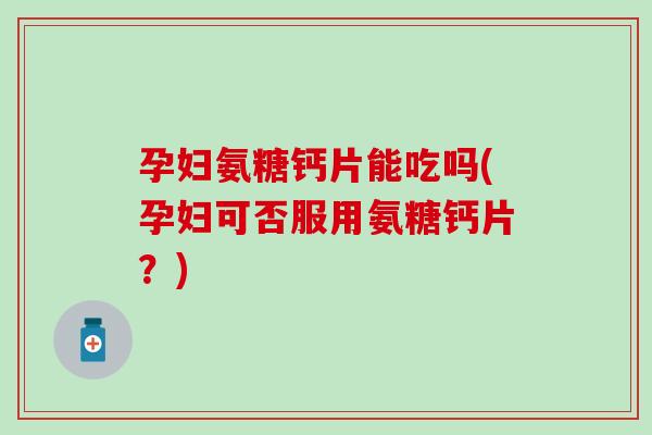 孕妇氨糖钙片能吃吗(孕妇可否服用氨糖钙片?)-第1张图片-氨糖科普网 孕妇氨糖钙片能吃吗(孕妇可否服用氨糖钙片?)-第1张图片-氨糖科普网
