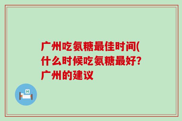 广州吃氨糖最佳时间(什么时候吃氨糖最好？广州的建议-第1张图片-氨糖科普网