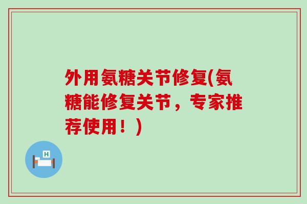 外用氨糖关节修复(氨糖能修复关节，专家推荐使用！)-第1张图片-氨糖科普网