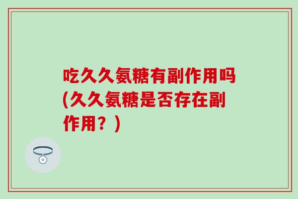吃久久氨糖有副作用吗(久久氨糖是否存在副作用?)-第1张图片-氨糖科普网 吃久久氨糖有副作用吗(久久氨糖是否存在副作用?)-第1张图片-氨糖科普网