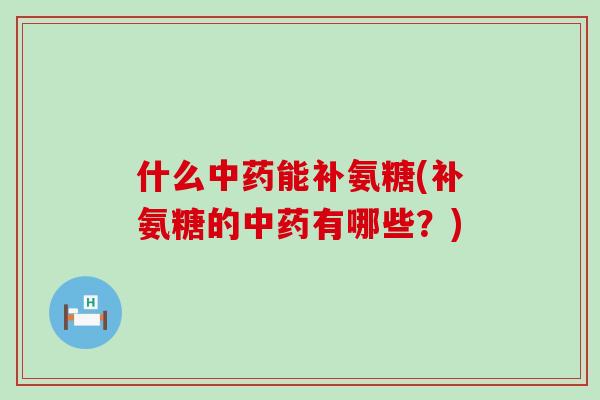 什么中药能补氨糖(补氨糖的中药有哪些?)-第1张图片-氨糖科普网 什么中药能补氨糖(补氨糖的中药有哪些?)-第1张图片-氨糖科普网