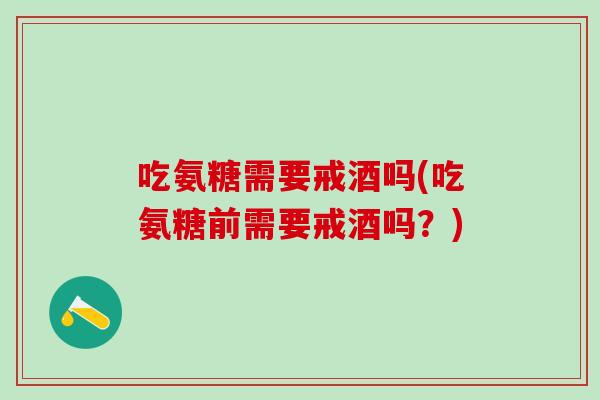 吃氨糖需要戒酒吗(吃氨糖前需要戒酒吗？)-第1张图片-氨糖科普网