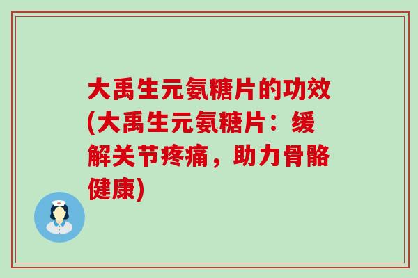 大禹生元氨糖片的功效(大禹生元氨糖片:缓解关节疼痛,助力骨骼健康)-第1张图片-氨糖科普网 大禹生元氨糖片的功效(大禹生元氨糖片:缓解关节疼痛,助力骨骼健康)-第1张图片-氨糖科普网