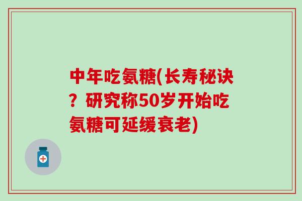中年吃氨糖(长寿秘诀?研究称50岁开始吃氨糖可延缓衰老)-第1张图片-氨糖科普网 中年吃氨糖(长寿秘诀?研究称50岁开始吃氨糖可延缓衰老)-第1张图片-氨糖科普网