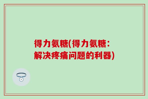 得力氨糖(得力氨糖:解决疼痛问题的利器)-第1张图片-氨糖科普网 得力氨糖(得力氨糖:解决疼痛问题的利器)-第1张图片-氨糖科普网