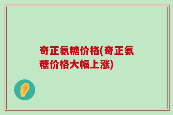 奇正氨糖价格(奇正氨糖价格大幅上涨)-第1张图片-氨糖科普网