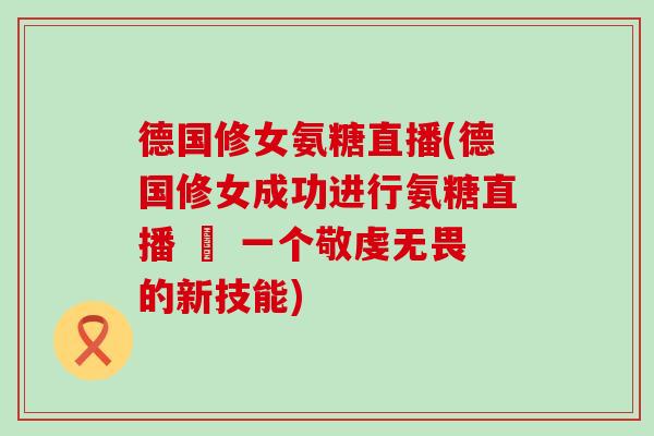德国修女氨糖直播(德国修女成功进行氨糖直播 – 一个敬虔无畏的新技能)-第1张图片-氨糖科普网 德国修女氨糖直播(德国修女成功进行氨糖直播 – 一个敬虔无畏的新技能)-第1张图片-氨糖科普网