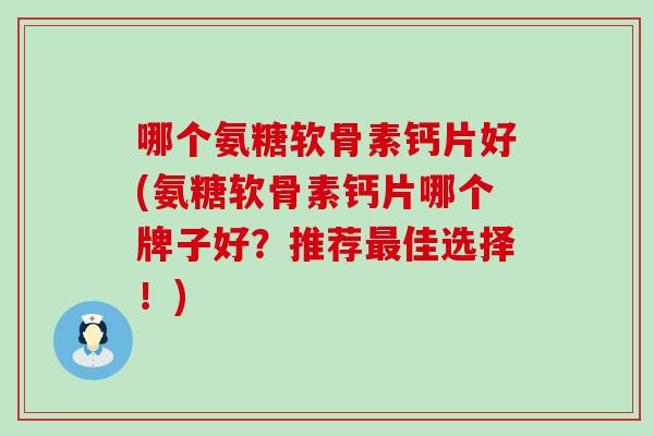 哪个氨糖软骨素钙片好(氨糖软骨素钙片哪个牌子好？推荐最佳选择！)-第1张图片-氨糖科普网