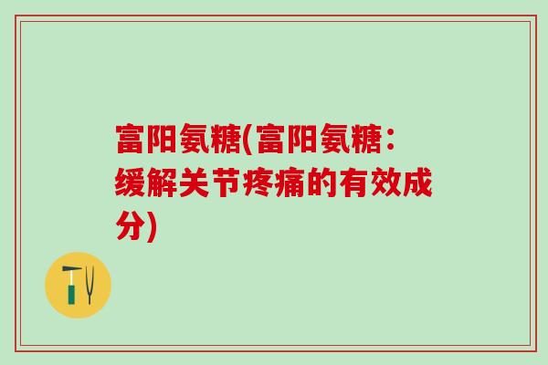 富阳氨糖(富阳氨糖:缓解关节疼痛的有效成分)-第1张图片-氨糖科普网 富阳氨糖(富阳氨糖:缓解关节疼痛的有效成分)-第1张图片-氨糖科普网