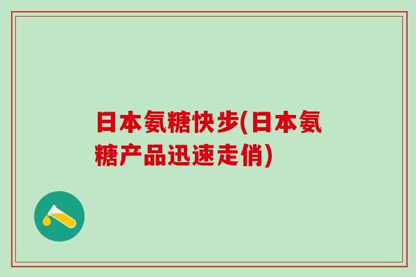 日本氨糖快步(日本氨糖产品迅速走俏)-第1张图片-氨糖科普网 日本氨糖快步(日本氨糖产品迅速走俏)-第1张图片-氨糖科普网