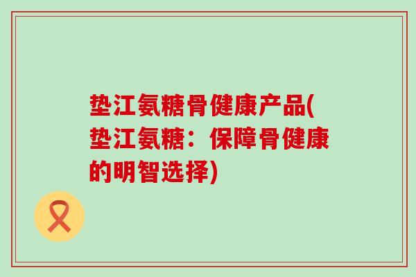 垫江氨糖骨健康产品(垫江氨糖:保障骨健康的明智选择)-第1张图片-氨糖科普网 垫江氨糖骨健康产品(垫江氨糖:保障骨健康的明智选择)-第1张图片-氨糖科普网